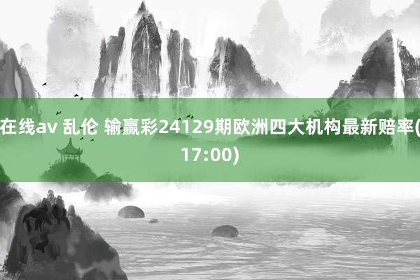 在线av 乱伦 输赢彩24129期欧洲四大机构最新赔率(17:00)