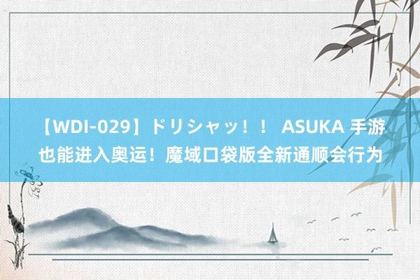 【WDI-029】ドリシャッ！！ ASUKA 手游也能进入奥运！魔域口袋版全新通顺会行为