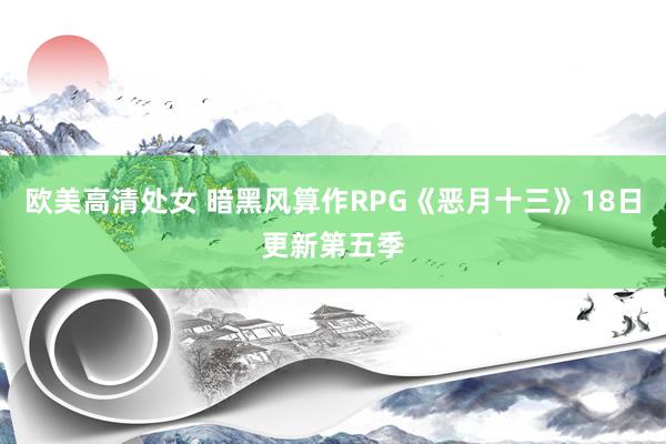 欧美高清处女 暗黑风算作RPG《恶月十三》18日更新第五季