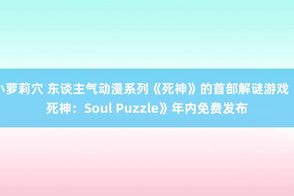 小萝莉穴 东谈主气动漫系列《死神》的首部解谜游戏《死神：Soul Puzzle》年内免费发布