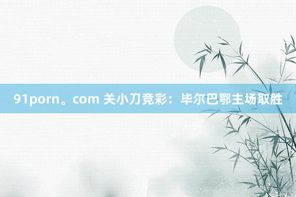 91porn。com 关小刀竞彩：毕尔巴鄂主场取胜