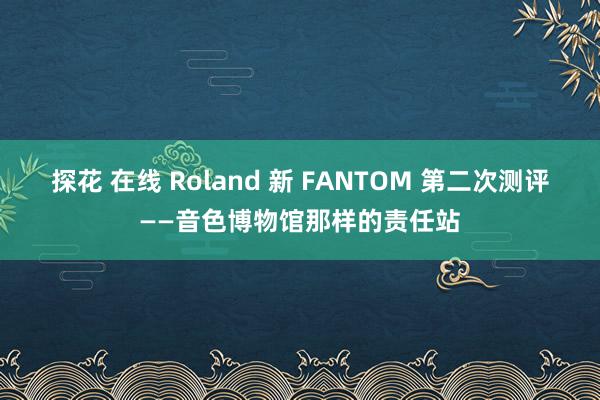 探花 在线 Roland 新 FANTOM 第二次测评——音色博物馆那样的责任站