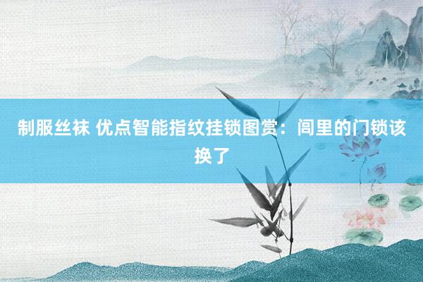 制服丝袜 优点智能指纹挂锁图赏：闾里的门锁该换了