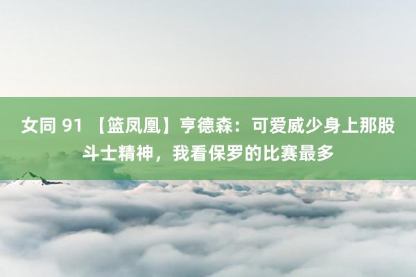 女同 91 【篮凤凰】亨德森：可爱威少身上那股斗士精神，我看保罗的比赛最多