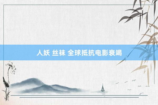 人妖 丝袜 全球抵抗电影衰竭